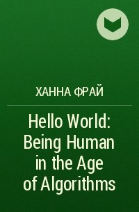 Ханна Фрай - Hello World: Being Human in the Age of Algorithms