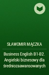Sławomir Mączka - Business English B1-B2. Angielski biznesowy dla średniozaawansowanych