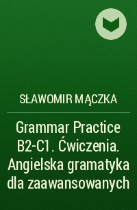 Sławomir Mączka - Grammar Practice B2-C1. Ćwiczenia. Angielska gramatyka dla zaawansowanych
