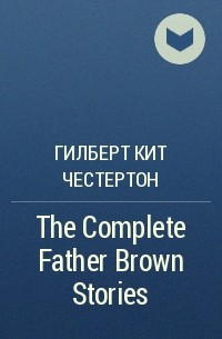 Гилберт Кит Честертон - The Complete Father Brown Stories 