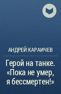 Андрей Караичев - Герой на танке. «Пока не умер, я бессмертен!»