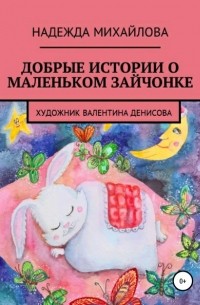 Надежда Александровна Михайлова - Добрые истории о маленьком Зайчонке