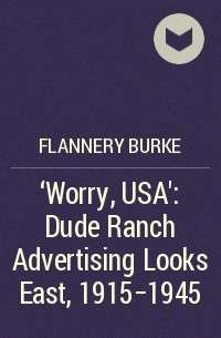 Флэннери Берк - ‘Worry, USA’: Dude Ranch Advertising Looks East, 1915-1945