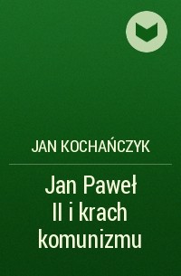 Jan Kochańczyk - Jan Paweł II i krach komunizmu