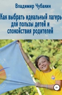 Владимир Вячеславович Чубакин - Как выбрать идеальный лагерь для пользы детей и спокойствия родителей