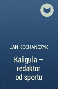 Jan Kochańczyk - Kaligula - redaktor od sportu