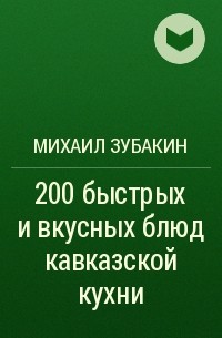 Михаил Зубакин - 200 быстрых и вкусных блюд кавказской кухни