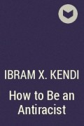 Ибрам Кенди - How to Be an Antiracist
