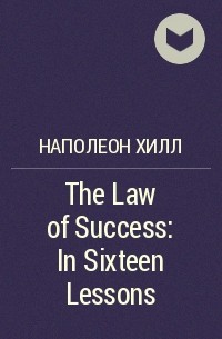 Наполеон Хилл - The Law of Success: In Sixteen Lessons