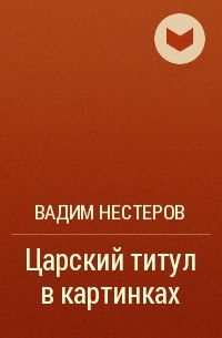 Настоящий читать. Царский титул в картинках Вадим Нестеров купить. Читать Царский титул в картинках. Семантика монарших титулов Успенский. Вадим Юрьевич Нестеров биография.