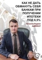 Родион Сергеевич Пукалов - Как не дать обмануть себя банкам при получении ипотеки по «Госпрограмме 2020» под 6,5%
