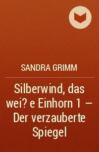 Сандра Гримм - Silberwind, das wei?e Einhorn 1 - Der verzauberte Spiegel