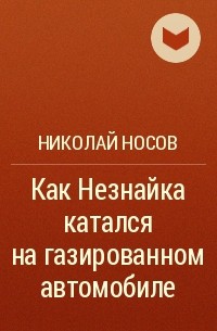 Николай Носов - Как Незнайка катался на газированном автомобиле