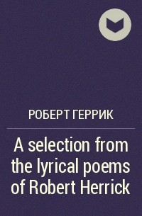 Роберт Геррик - A selection from the lyrical poems of Robert Herrick