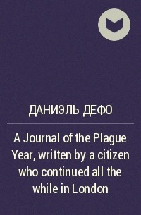 Даниэль Дефо - A Journal of the Plague Year, written by a citizen who continued all the while in London