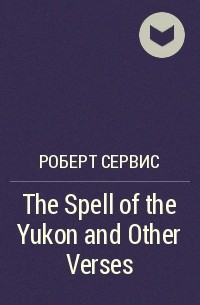 Роберт Сервис - The Spell of the Yukon and Other Verses