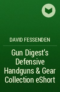 David  Fessenden - Gun Digest's Defensive Handguns & Gear Collection eShort