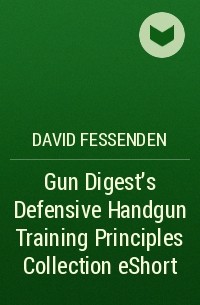 David  Fessenden - Gun Digest's Defensive Handgun Training Principles Collection eShort
