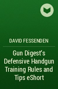 David  Fessenden - Gun Digest's Defensive Handgun Training Rules and Tips eShort