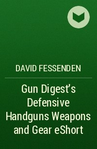 David  Fessenden - Gun Digest's Defensive Handguns Weapons and Gear eShort