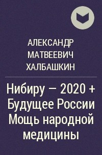 Александр Матвеевич Халбашкин - Нибиру – 2020 + Будущее России Мощь народной медицины
