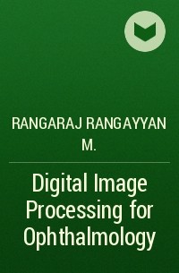 Rangaraj Rangayyan M. - Digital Image Processing for Ophthalmology
