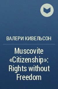 Валери Кивельсон - Muscovite "Citizenship": Rights without Freedom