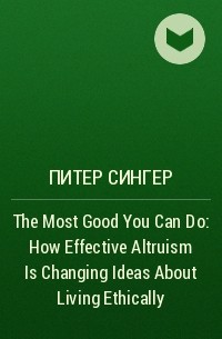 Питер Сингер - The Most Good You Can Do: How Effective Altruism Is Changing Ideas About Living Ethically