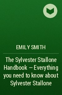 Эмили Смит - The Sylvester Stallone Handbook - Everything you need to know about Sylvester Stallone