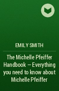 Эмили Смит - The Michelle Pfeiffer Handbook - Everything you need to know about Michelle Pfeiffer
