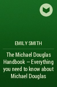 Эмили Смит - The Michael Douglas Handbook - Everything you need to know about Michael Douglas