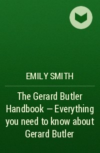 Эмили Смит - The Gerard Butler Handbook - Everything you need to know about Gerard Butler