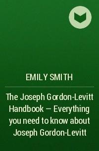 Эмили Смит - The Joseph Gordon-Levitt Handbook - Everything you need to know about Joseph Gordon-Levitt