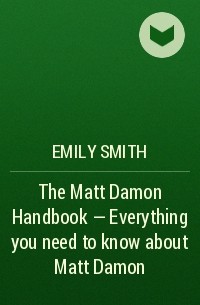 Эмили Смит - The Matt Damon Handbook - Everything you need to know about Matt Damon