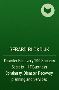 Джерард Блокдейк - Disaster Recovery 100 Success Secrets - IT Business Continuity, Disaster Recovery planning and Services