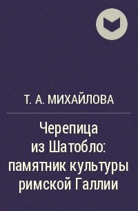 Татьяна Михайлова - Черепица из Шатобло: памятник культуры римской Галлии