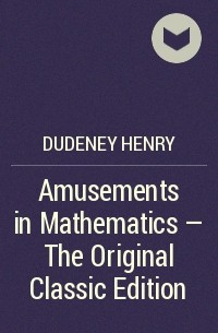 Генри Дьюдени - Amusements in Mathematics - The Original Classic Edition