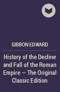 Эдуард Гиббон - History of the Decline and Fall of the Roman Empire - The Original Classic Edition