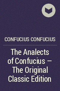 Конфуций  - The Analects of Confucius - The Original Classic Edition