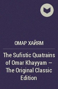 Омар Хайям - The Sufistic Quatrains of Omar Khayyam - The Original Classic Edition