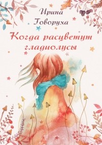 Ирина Говоруха - Когда расцветут гладиолусы