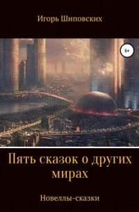 Игорь Шиповских - Пять сказок о других мирах