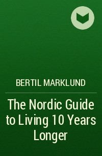 Бертил Марклунд - The Nordic Guide to Living 10 Years Longer