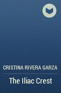 Cristina Rivera Garza - The Iliac Crest