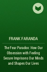 Фрэнк Фаранда - The Fear Paradox: How Our Obsession with Feeling Secure Imprisons Our Minds and Shapes Our Lives