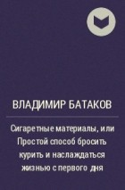 Владимир Батаков - Сигаретные материалы, или Простой способ бросить курить и наслаждаться жизнью с первого дня