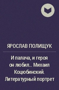 Ярослав Полищук - И палача, и героя он любил... Михаил Коцюбинский. Литературный портрет