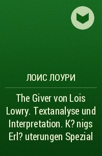 Лоис Лоури - The Giver von Lois Lowry. Textanalyse und Interpretation. K?nigs Erl?uterungen Spezial