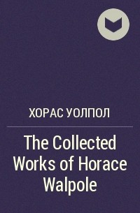 Хорас Уолпол - The Collected Works of Horace Walpole