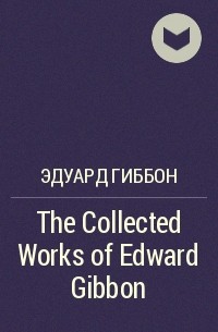 Эдуард Гиббон - The Collected Works of Edward Gibbon